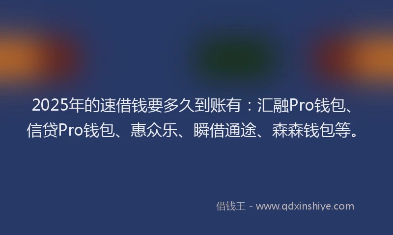 2025年的速借钱要多久到账有：汇融Pro钱包、信贷Pro钱包、惠众乐、瞬借通途、森森钱包等。
