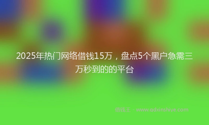 2025年热门网络借钱15万，盘点5个黑户急需三万秒到的的平台