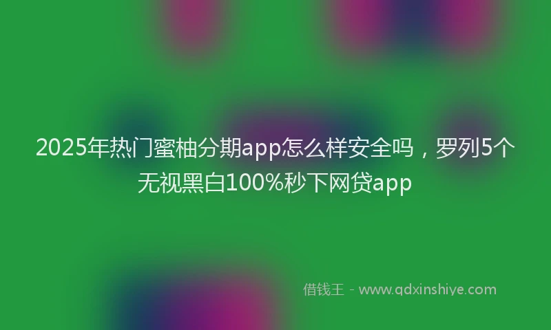 2025年热门蜜柚分期app怎么样安全吗，罗列5个无视黑白100%秒下网贷app