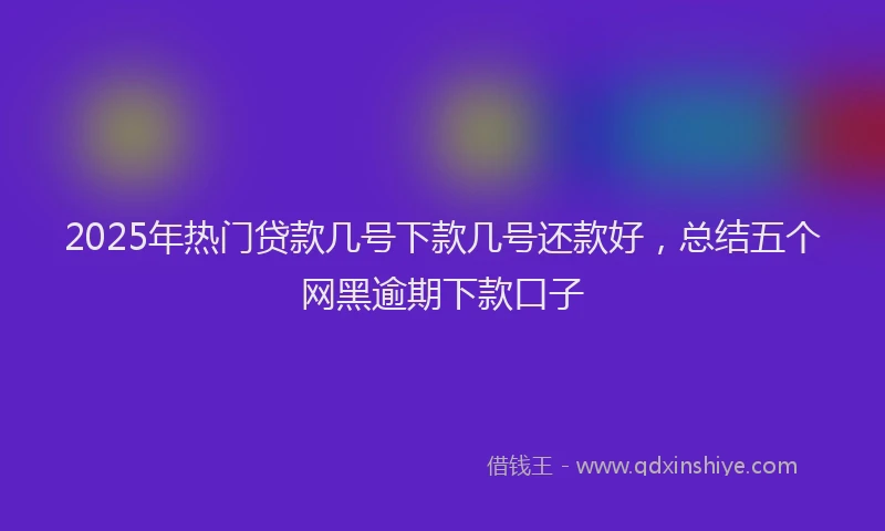 2025年热门贷款几号下款几号还款好，总结五个网黑逾期下款口子