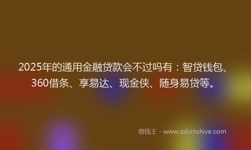 2025年的通用金融贷款会不过吗有：智贷钱包、360借条、享易达、现金侠、随身易贷等。