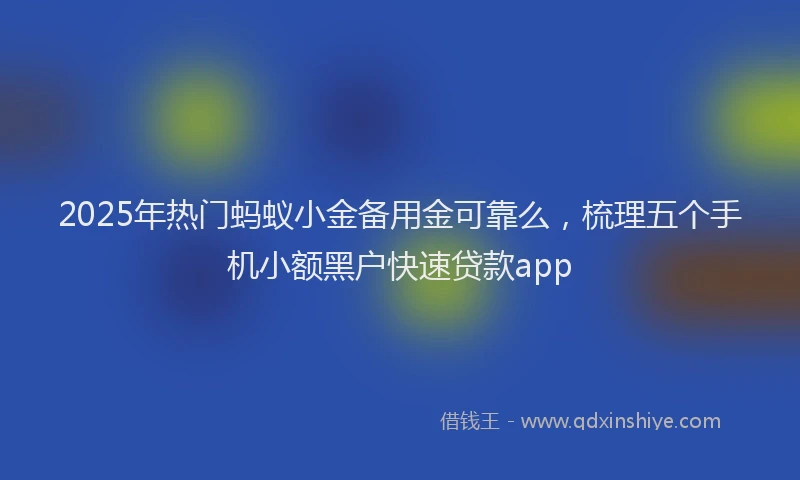 2025年热门蚂蚁小金备用金可靠么，梳理五个手机小额黑户快速贷款app