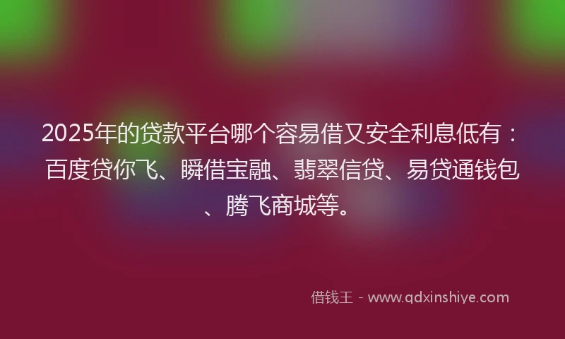 2025年的贷款平台哪个容易借又安全利息低有：百度贷你飞、瞬借宝融、翡翠信贷、易贷通钱包、腾飞商城等。