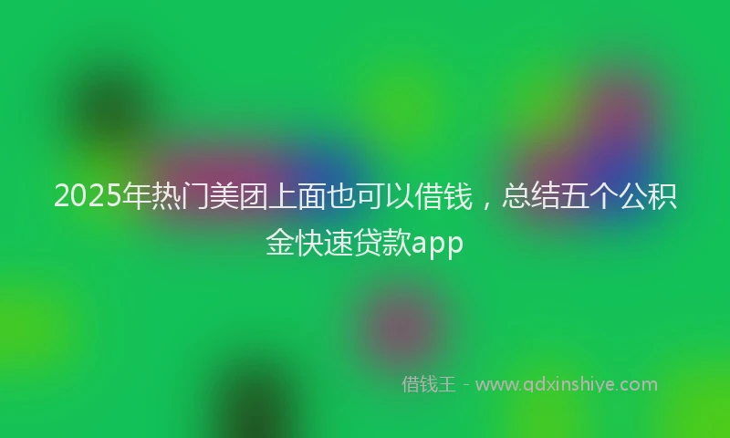 2025年热门美团上面也可以借钱，总结五个公积金快速贷款app