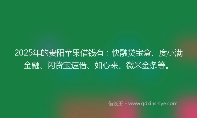 2025年的贵阳苹果借钱有：快融贷宝盒、度小满金融、闪贷宝速借、如心来、微米金条等。