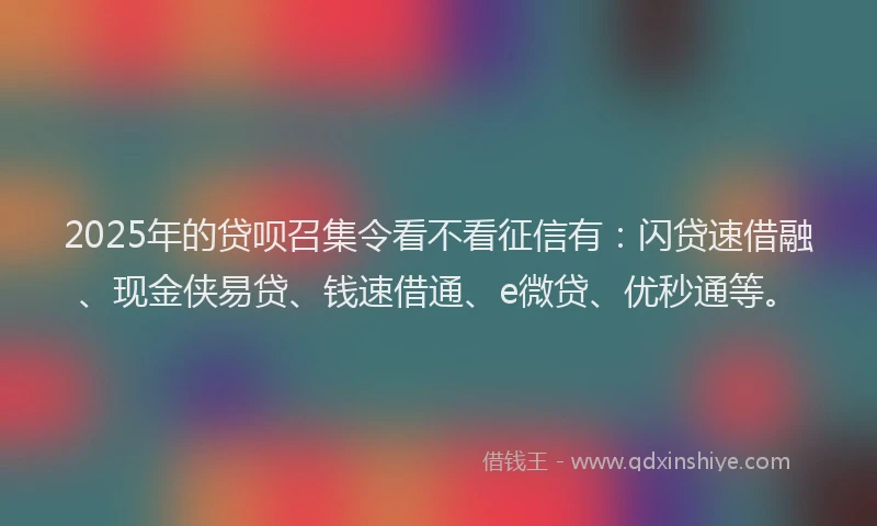 2025年的贷呗召集令看不看征信有：闪贷速借融、现金侠易贷、钱速借通、e微贷、优秒通等。