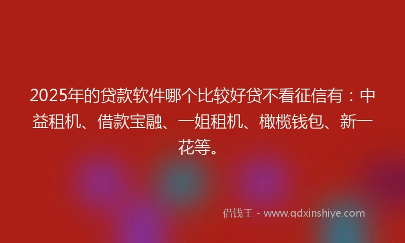 2025年的贷款软件哪个比较好贷不看征信有：中益租机、借款宝融、一姐租机、橄榄钱包、新一花等。