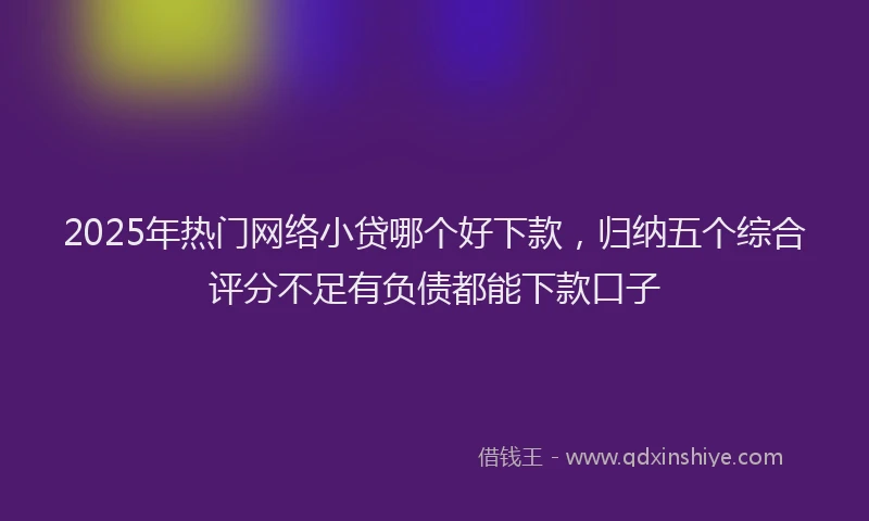 2025年热门网络小贷哪个好下款，归纳五个综合评分不足有负债都能下款口子