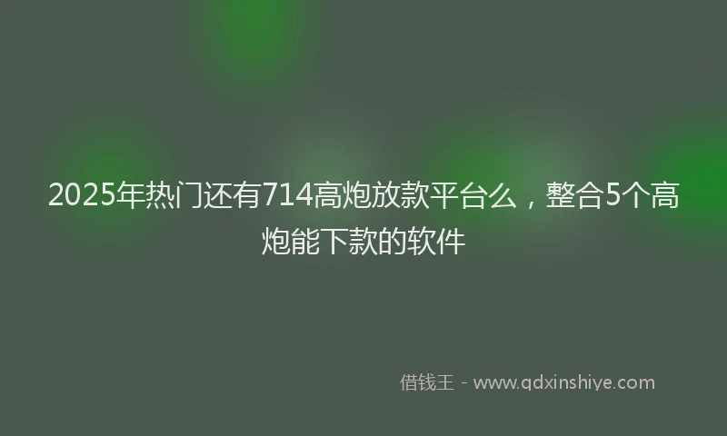 2025年热门还有714高炮放款平台么，整合5个高炮能下款的软件
