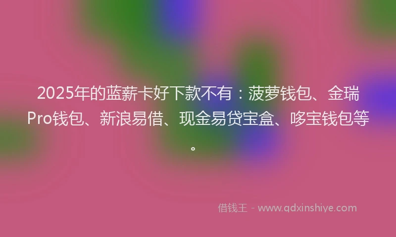 2025年的蓝薪卡好下款不有：菠萝钱包、金瑞Pro钱包、新浪易借、现金易贷宝盒、哆宝钱包等。