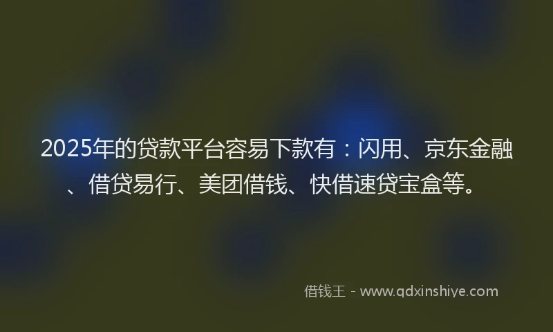 2025年的贷款平台容易下款有：闪用、京东金融、借贷易行、美团借钱、快借速贷宝盒等。