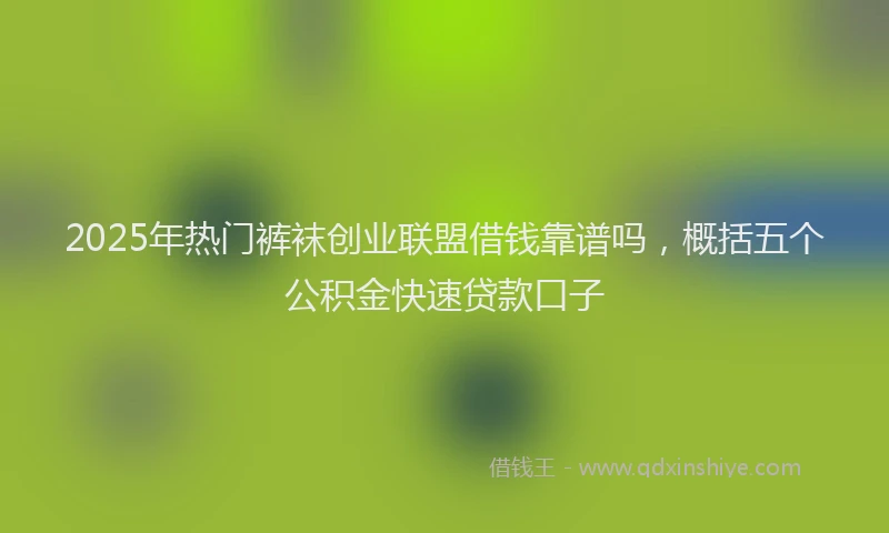 2025年热门裤袜创业联盟借钱靠谱吗，概括五个公积金快速贷款口子