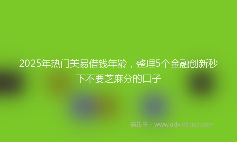 2025年热门美易借钱年龄，整理5个金融创新秒下不要芝麻分的口子