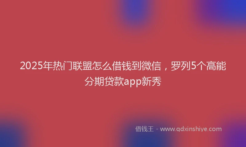 2025年热门联盟怎么借钱到微信，罗列5个高能分期贷款app新秀
