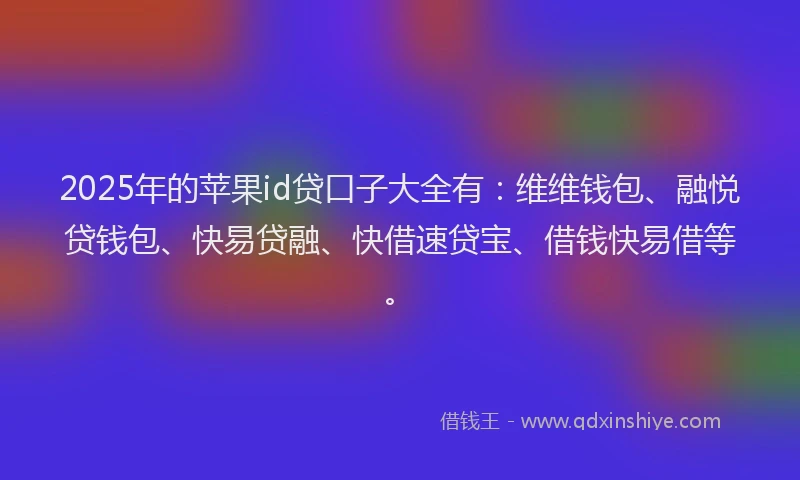 2025年的苹果id贷口子大全有：维维钱包、融悦贷钱包、快易贷融、快借速贷宝、借钱快易借等。