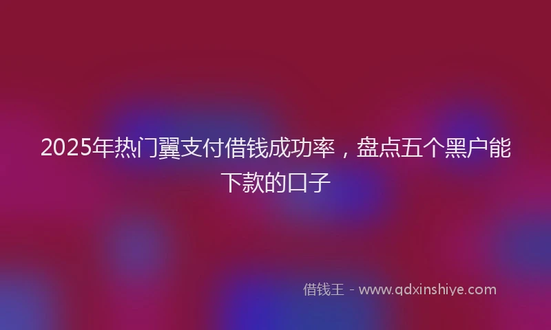 2025年热门翼支付借钱成功率，盘点五个黑户能下款的口子