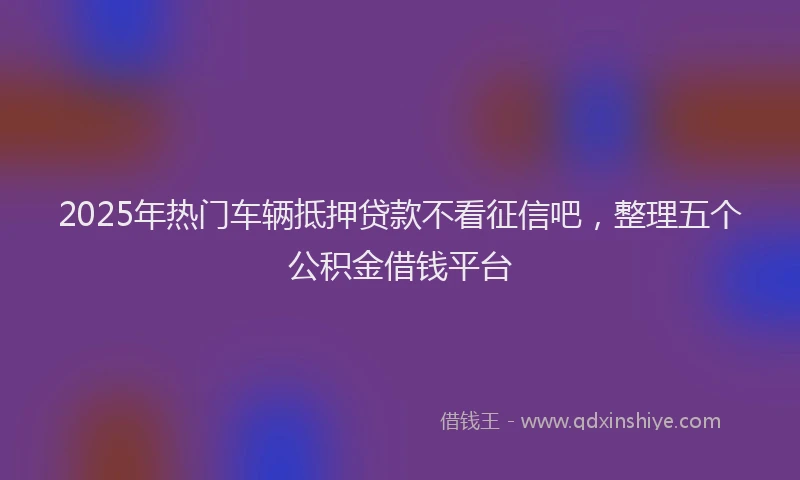 2025年热门车辆抵押贷款不看征信吧，整理五个公积金借钱平台