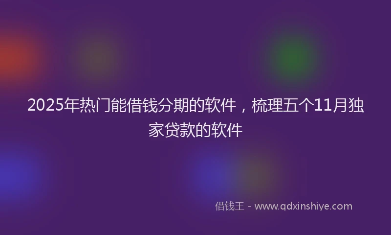 2025年热门能借钱分期的软件，梳理五个11月独家贷款的软件