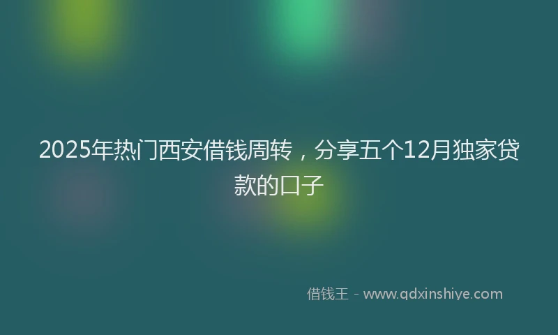 2025年热门西安借钱周转，分享五个12月独家贷款的口子