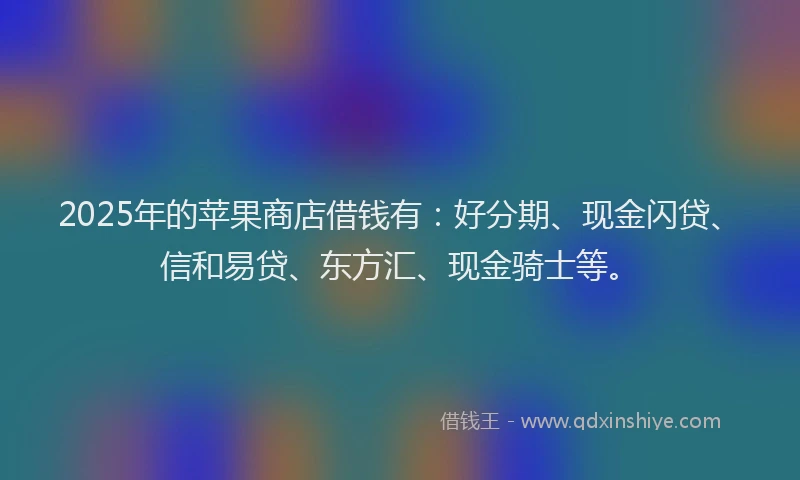 2025年的苹果商店借钱有：好分期、现金闪贷、信和易贷、东方汇、现金骑士等。