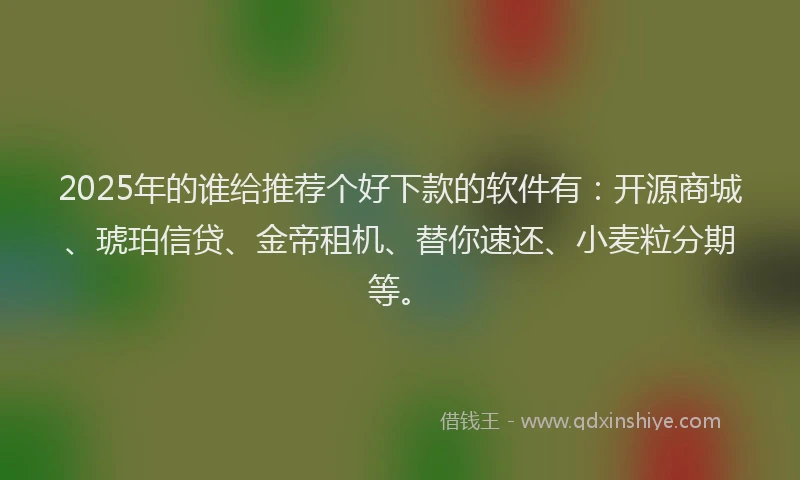 2025年的谁给推荐个好下款的软件有：开源商城、琥珀信贷、金帝租机、替你速还、小麦粒分期等。