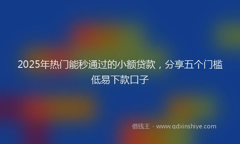 2025年热门能秒通过的小额贷款，分享五个门槛低易下款口子