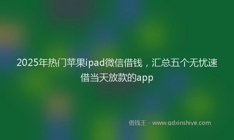 2025年热门苹果ipad微信借钱，汇总五个无忧速借当天放款的app