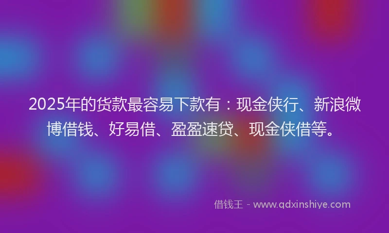 2025年的货款最容易下款有：现金侠行、新浪微博借钱、好易借、盈盈速贷、现金侠借等。