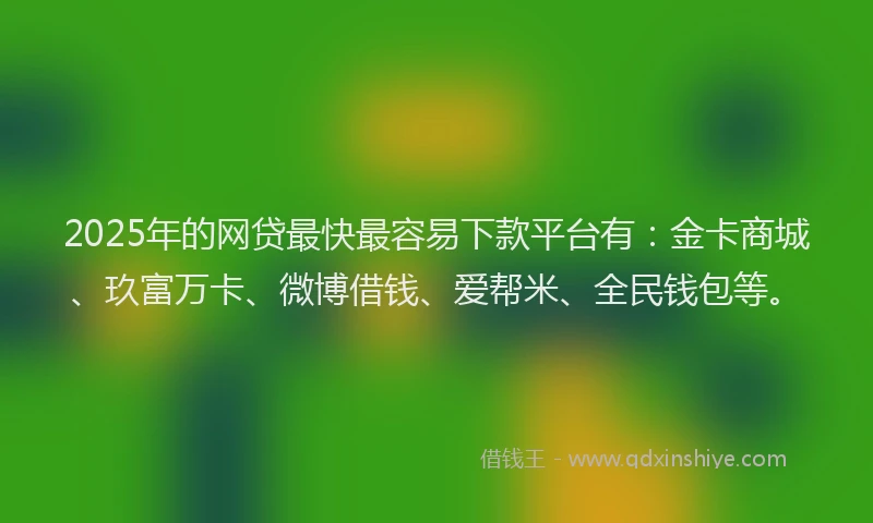 2025年的网贷最快最容易下款平台有：金卡商城、玖富万卡、微博借钱、爱帮米、全民钱包等。