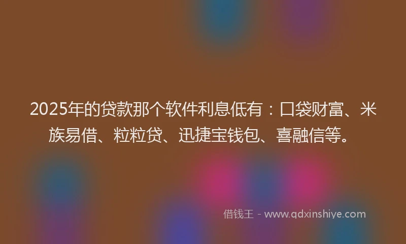 2025年的贷款那个软件利息低有：口袋财富、米族易借、粒粒贷、迅捷宝钱包、喜融信等。