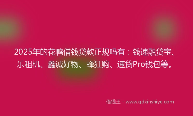 2025年的花鸭借钱贷款正规吗有：钱速融贷宝、乐租机、鑫诚好物、蜂狂购、速贷Pro钱包等。