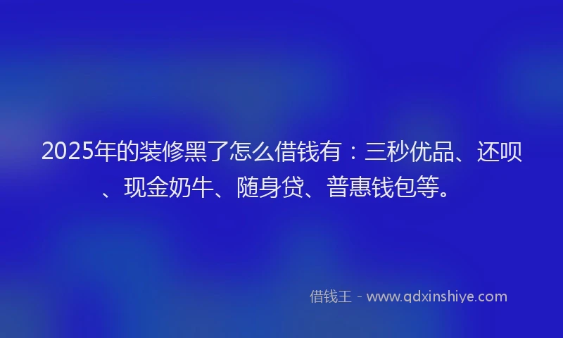 2025年的装修黑了怎么借钱有：三秒优品、还呗、现金奶牛、随身贷、普惠钱包等。