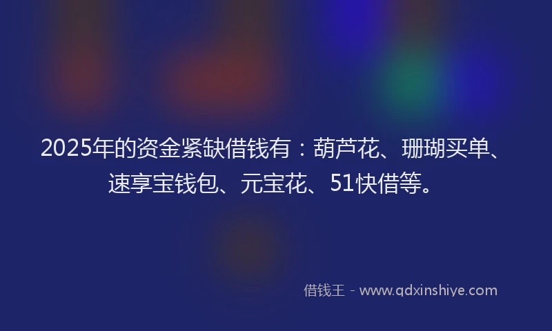 2025年的资金紧缺借钱有：葫芦花、珊瑚买单、速享宝钱包、元宝花、51快借等。