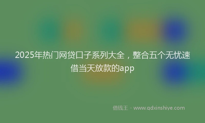 2025年热门网贷口子系列大全，整合五个无忧速借当天放款的app