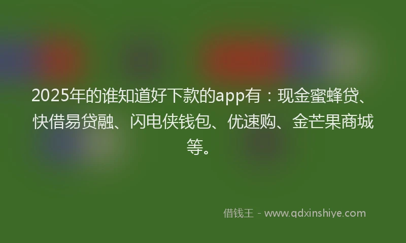 2025年的谁知道好下款的app有：现金蜜蜂贷、快借易贷融、闪电侠钱包、优速购、金芒果商城等。