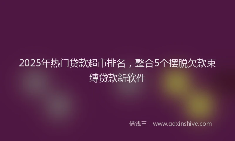 2025年热门贷款超市排名，整合5个摆脱欠款束缚贷款新软件