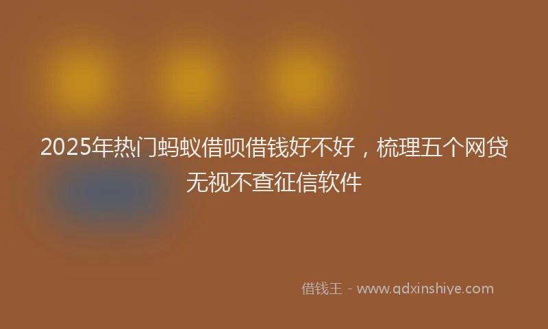 2025年热门蚂蚁借呗借钱好不好，梳理五个网贷无视不查征信软件