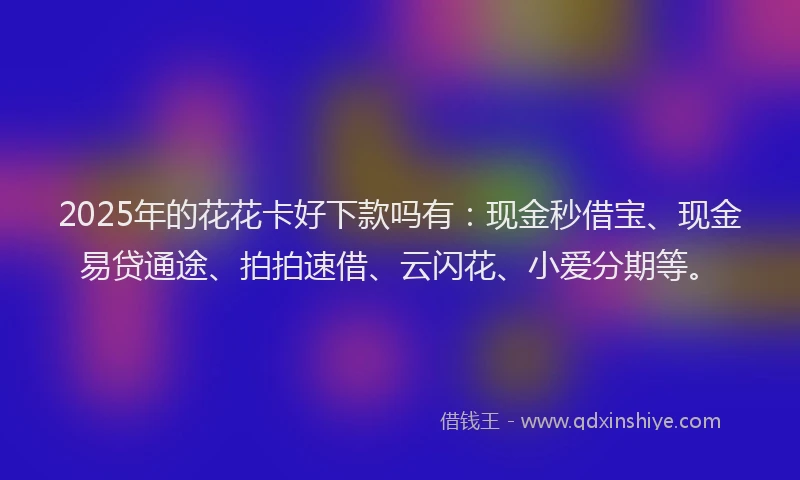 2025年的花花卡好下款吗有：现金秒借宝、现金易贷通途、拍拍速借、云闪花、小爱分期等。