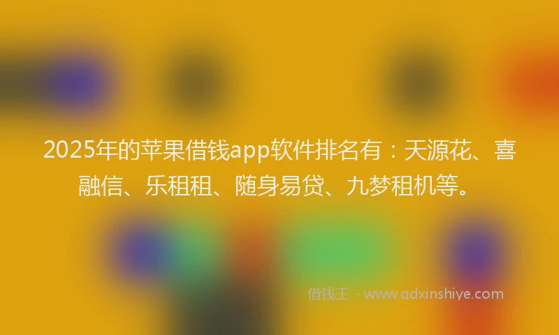 2025年的苹果借钱app软件排名有:天源花、喜融信、乐租租、随身易贷、九梦租机等。