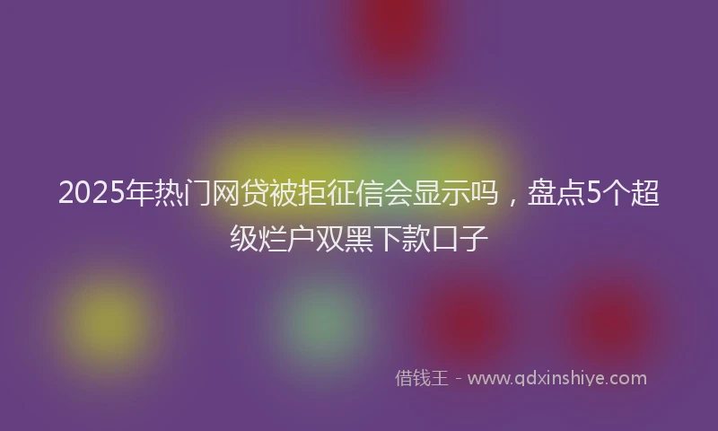 2025年热门网贷被拒征信会显示吗，盘点5个超级烂户双黑下款口子