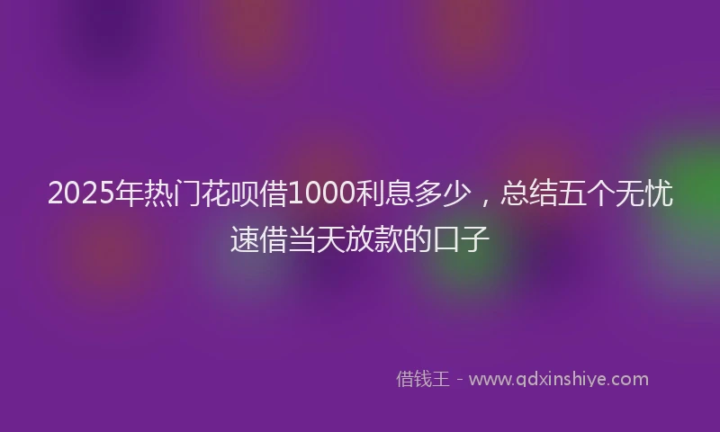 2025年热门花呗借1000利息多少，总结五个无忧速借当天放款的口子