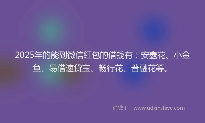 2025年的能到微信红包的借钱有：安鑫花、小金鱼、易借速贷宝、畅行花、普融花等。