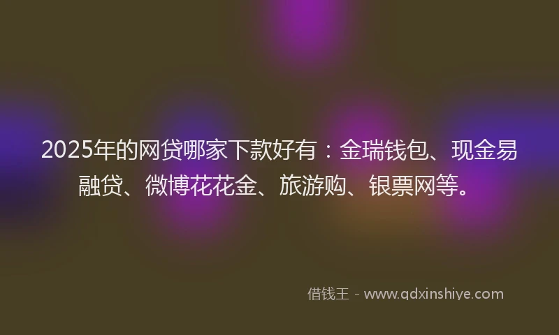 2025年的网贷哪家下款好有：金瑞钱包、现金易融贷、微博花花金、旅游购、银票网等。