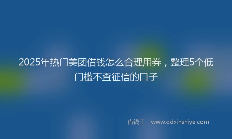2025年热门美团借钱怎么合理用券，整理5个低门槛不查征信的口子