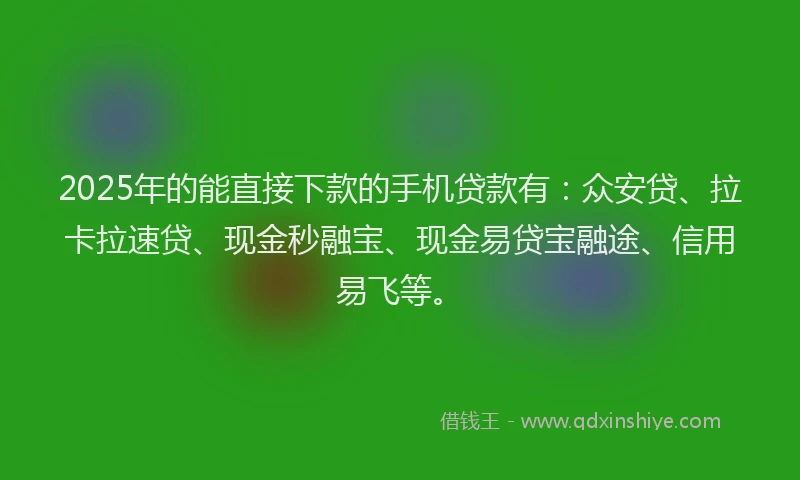 2025年的能直接下款的手机贷款有：众安贷、拉卡拉速贷、现金秒融宝、现金易贷宝融途、信用易飞等。