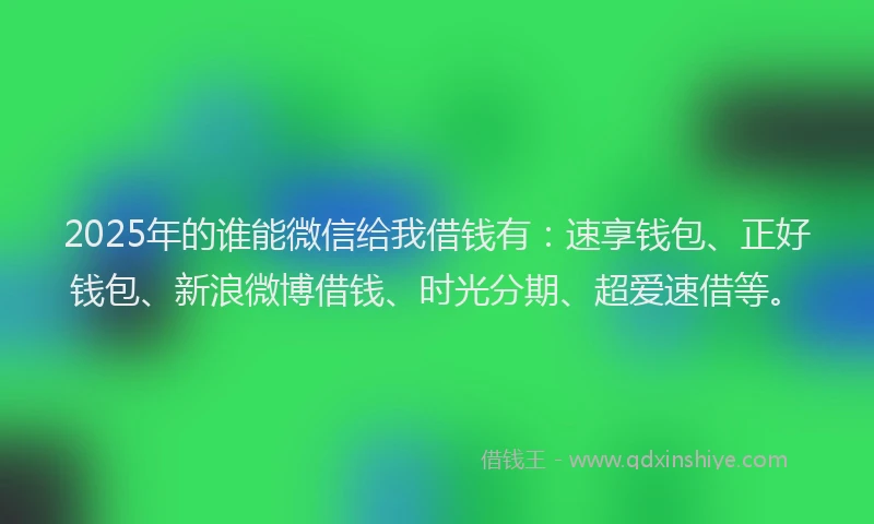2025年的谁能微信给我借钱有：速享钱包、正好钱包、新浪微博借钱、时光分期、超爱速借等。