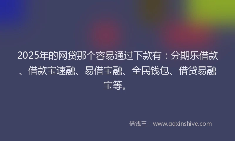 2025年的网贷那个容易通过下款有：分期乐借款、借款宝速融、易借宝融、全民钱包、借贷易融宝等。