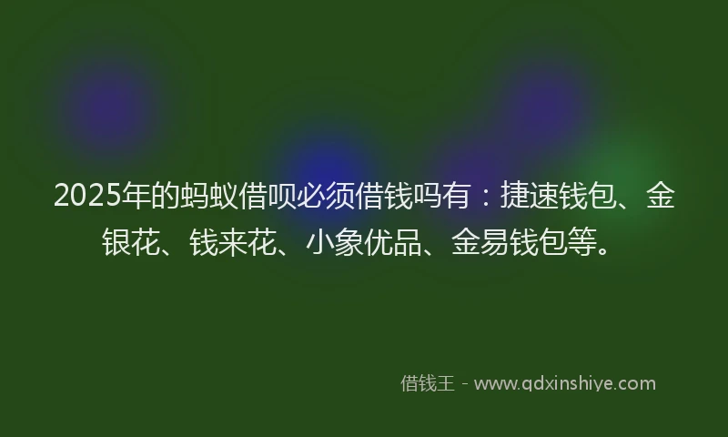 2025年的蚂蚁借呗必须借钱吗有：捷速钱包、金银花、钱来花、小象优品、金易钱包等。