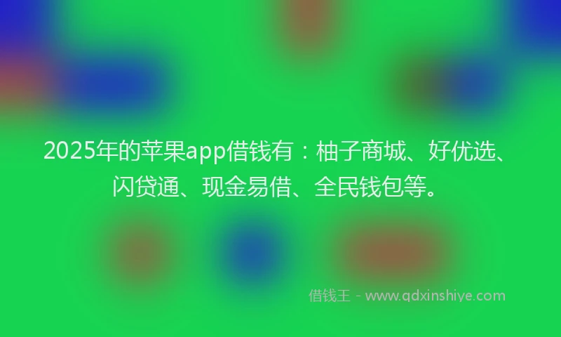 2025年的苹果app借钱有：柚子商城、好优选、闪贷通、现金易借、全民钱包等。