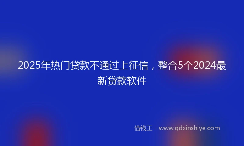 2025年热门贷款不通过上征信，整合5个2024最新贷款软件